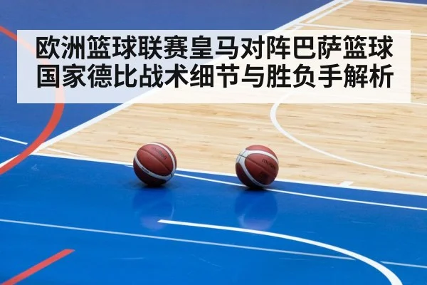 欧洲篮球联赛皇马对阵巴萨篮球国家德比战术细节与胜负手解析