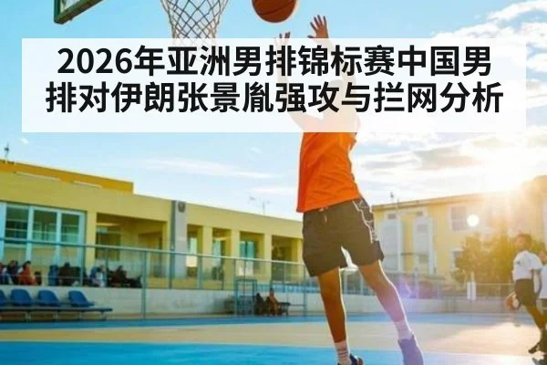 2026年亚洲男排锦标赛中国男排对伊朗张景胤强攻与拦网分析