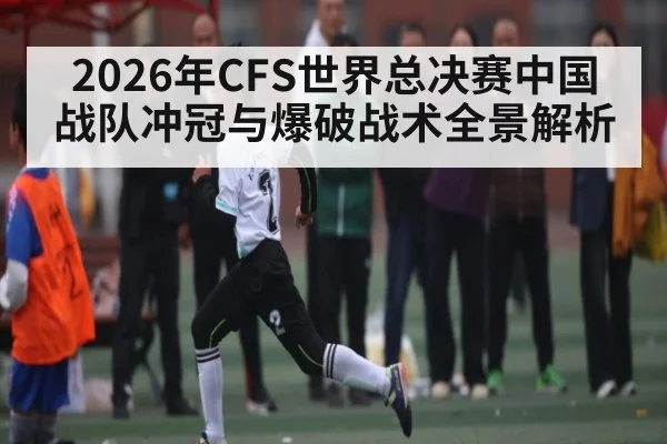 2026年CFS世界总决赛中国战队冲冠与爆破战术全景解析